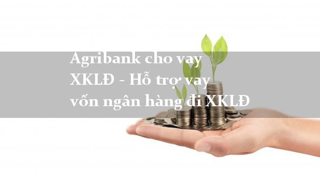 Agribank cho vay XKLĐ - Hỗ trợ vay vốn ngân hàng đi XKLĐ