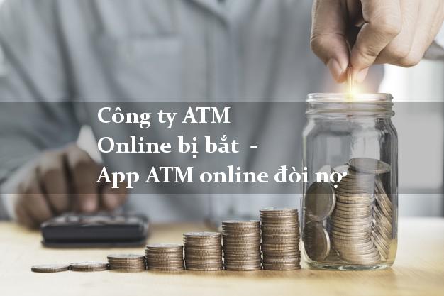 Công ty ATM Online bị bắt  - App ATM online đòi nợ