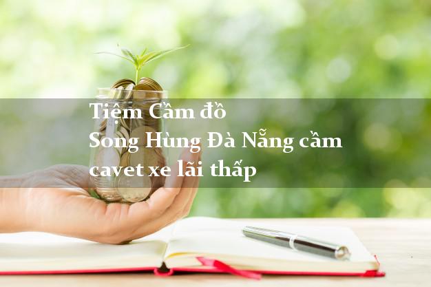 Tiệm Cầm đồ Song Hùng Đà Nẵng cầm cavet xe lãi thấp