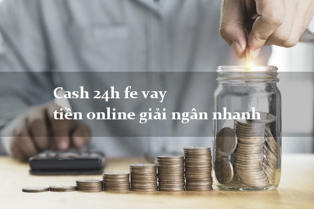 Cash 24h fe vay tiền online giải ngân nhanh