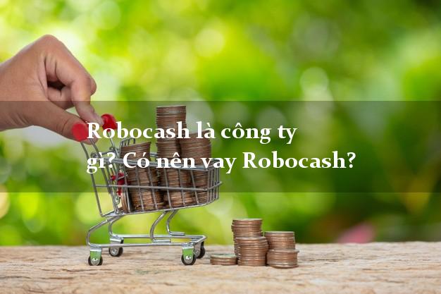 Robocash là công ty gì? Có nên vay Robocash?