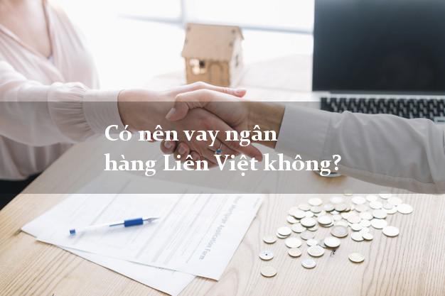 Có nên vay ngân hàng Liên Việt không?