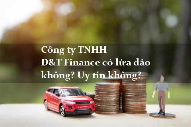 Công ty TNHH D&T Finance có lừa đảo không? Uy tín không?
