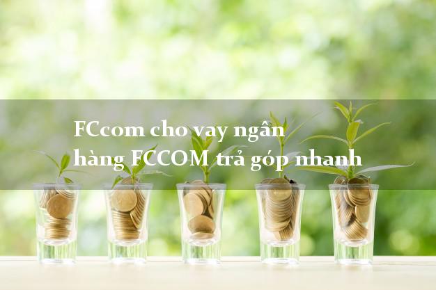 FCcom cho vay ngân hàng FCCOM trả góp nhanh