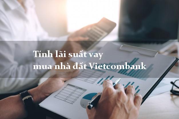 Tính lãi suất vay mua nhà đất Vietcombank