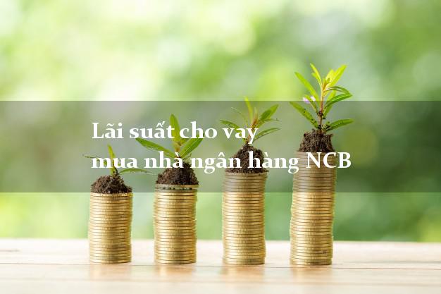 Lãi suất cho vay mua nhà ngân hàng NCB