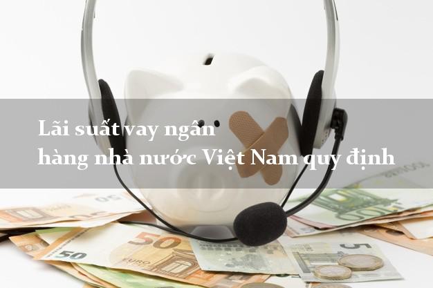 Lãi suất vay ngân hàng nhà nước Việt Nam quy định