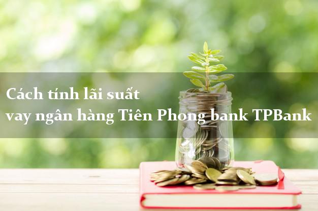 Cách tính lãi suất vay ngân hàng Tiên Phong bank TPBank