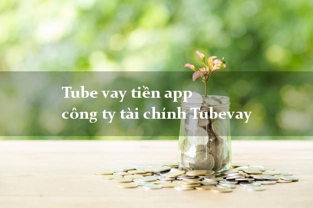 Tube vay tiền app công ty tài chính Tubevay