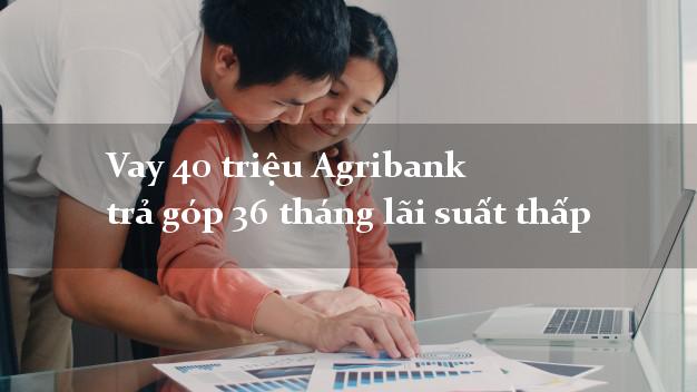 Vay 40 triệu Agribank trả góp 36 tháng lãi suất thấp