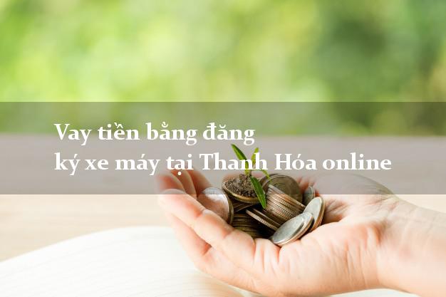 Vay tiền bằng đăng ký xe máy tại Thanh Hóa online