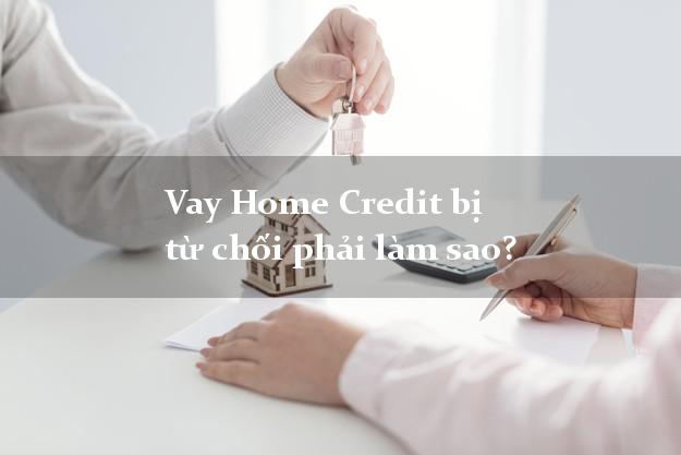 Vay Home Credit bị từ chối phải làm sao?
