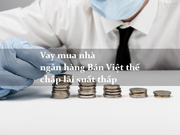 Vay mua nhà ngân hàng Bản Việt thế chấp lãi suất thấp