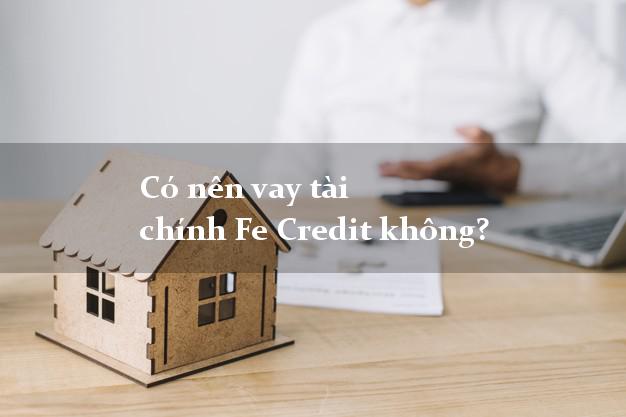 Có nên vay tài chính Fe Credit không?