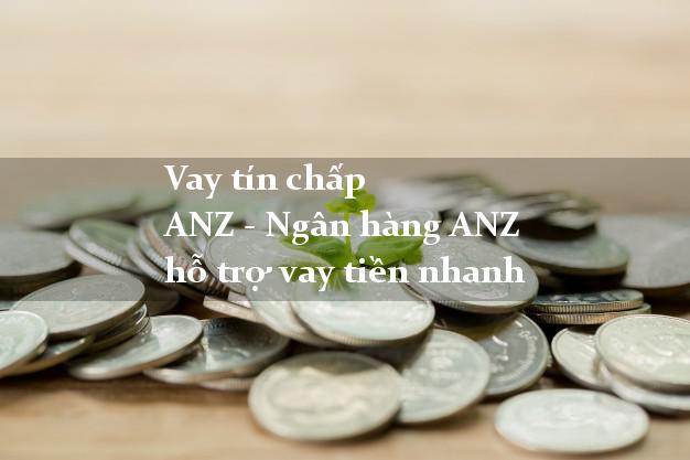 Vay tín chấp ANZ - Ngân hàng ANZ hỗ trợ vay tiền nhanh