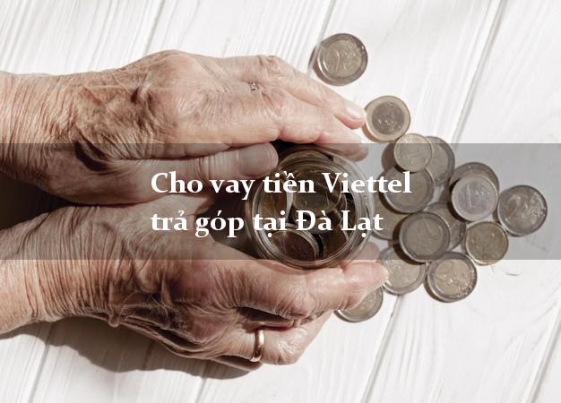 Cho vay tiền Viettel trả góp tại Đà Lạt