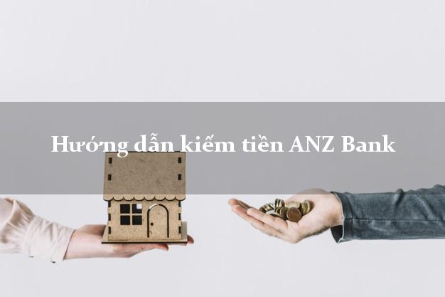 Hướng dẫn kiếm tiền ANZ Bank Mới nhất