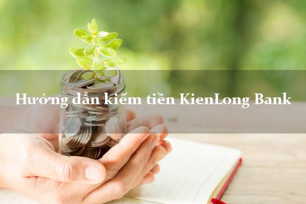Hướng dẫn kiếm tiền KienLong Bank Mới nhất