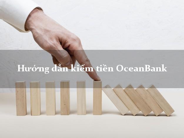 Hướng dẫn kiếm tiền OceanBank Mới nhất
