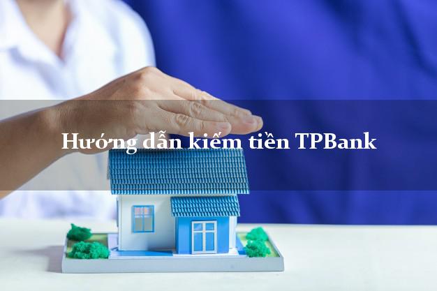 Hướng dẫn kiếm tiền TPBank Mới nhất