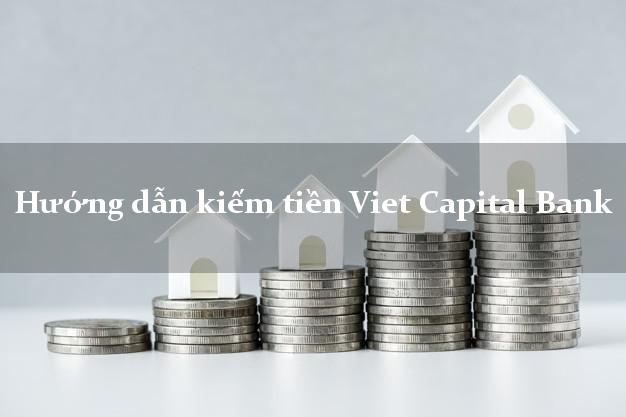 Hướng dẫn kiếm tiền Viet Capital Bank Mới nhất
