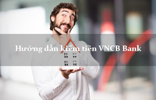 Hướng dẫn kiếm tiền VNCB Bank Mới nhất