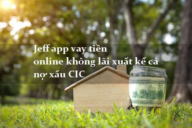 Jeff app vay tiền online không lãi xuất kể cả nợ xấu CIC